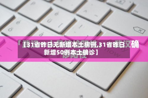 【31省昨日无新增本土病例,31省昨日新增50例本土确诊】