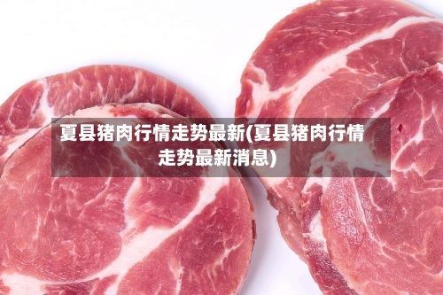 夏县猪肉行情走势最新(夏县猪肉行情走势最新消息)