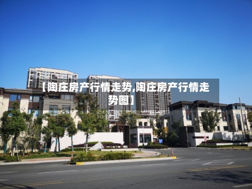 【陶庄房产行情走势,陶庄房产行情走势图】