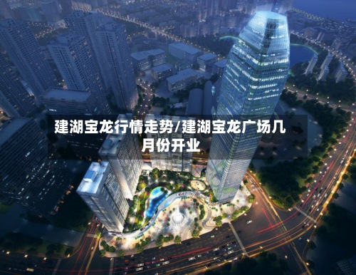 建湖宝龙行情走势/建湖宝龙广场几月份开业-第2张图片