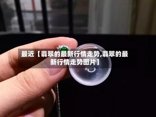 最近【翡翠的最新行情走势,翡翠的最新行情走势图片】