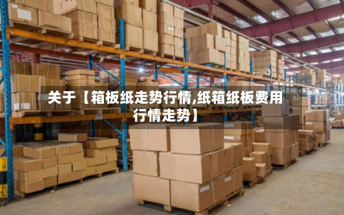 关于【箱板纸走势行情,纸箱纸板费用
行情走势】-第2张图片