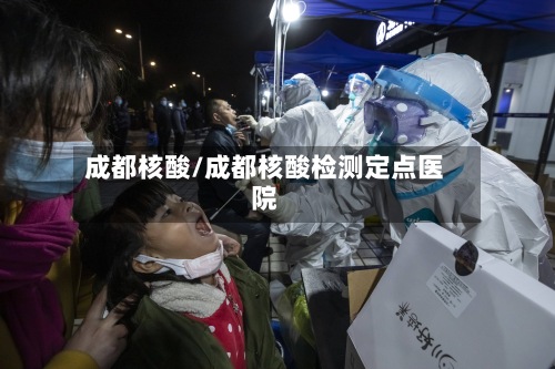 成都核酸/成都核酸检测定点医院-第2张图片