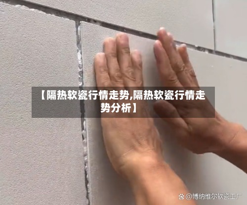 【隔热软瓷行情走势,隔热软瓷行情走势分析】