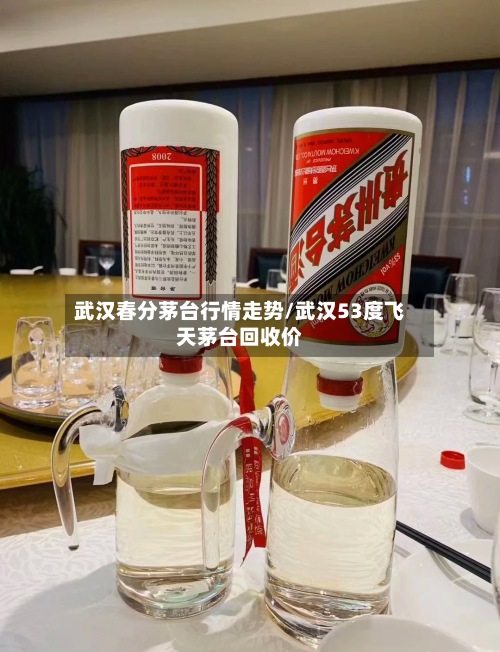 武汉春分茅台行情走势/武汉53度飞天茅台回收价