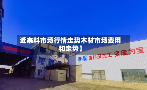 近来
【木料市场行情走势木材市场费用
和走势】-第3张图片
