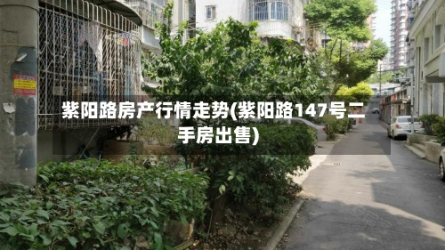 紫阳路房产行情走势(紫阳路147号二手房出售)