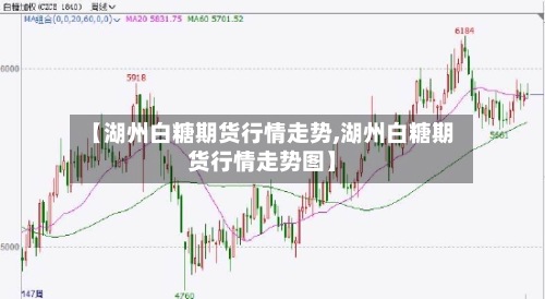 【湖州白糖期货行情走势,湖州白糖期货行情走势图】