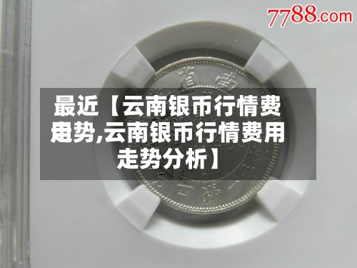 最近【云南银币行情费用
走势,云南银币行情费用
走势分析】-第2张图片
