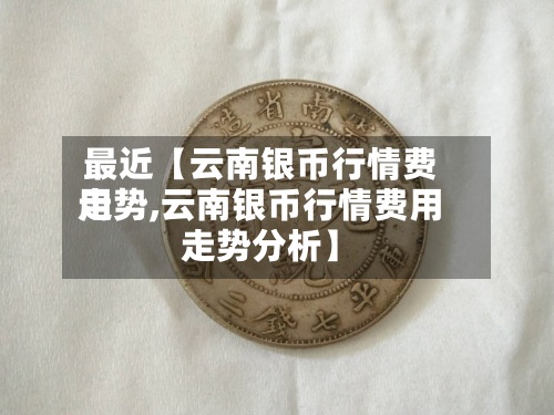 最近【云南银币行情费用走势,云南银币行情费用走势分析】
