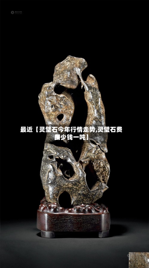 最近【灵璧石今年行情走势,灵璧石费用
多少钱一吨】