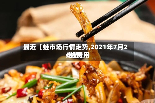 最近【蛙市场行情走势,2021年7月26蛙费用走势】