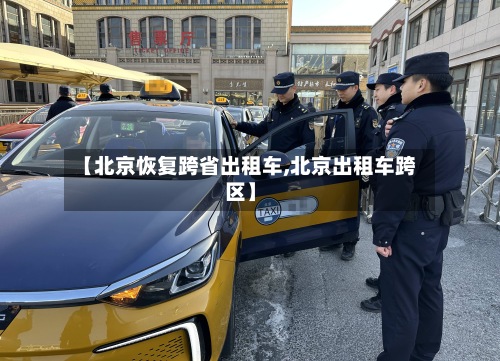 【北京恢复跨省出租车,北京出租车跨区】-第2张图片