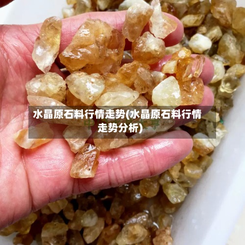 水晶原石料行情走势(水晶原石料行情走势分析)-第2张图片
