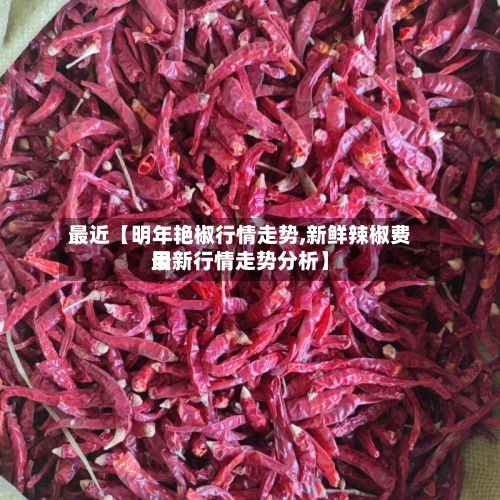最近【明年艳椒行情走势,新鲜辣椒费用
最新行情走势分析】