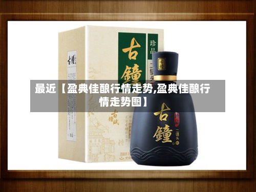 最近【盈典佳酿行情走势,盈典佳酿行情走势图】-第3张图片
