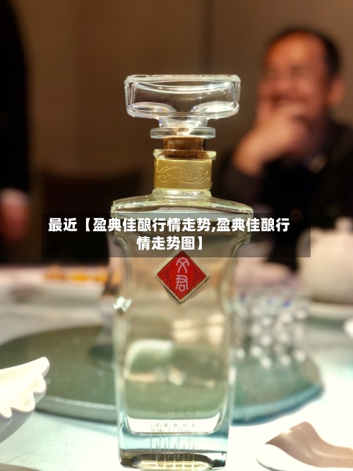 最近【盈典佳酿行情走势,盈典佳酿行情走势图】