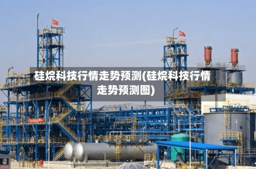 硅烷科技行情走势预测(硅烷科技行情走势预测图)