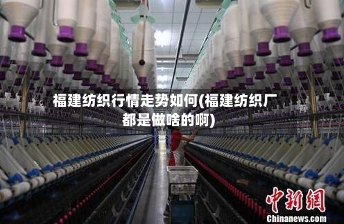 福建纺织行情走势如何(福建纺织厂都是做啥的啊)-第2张图片