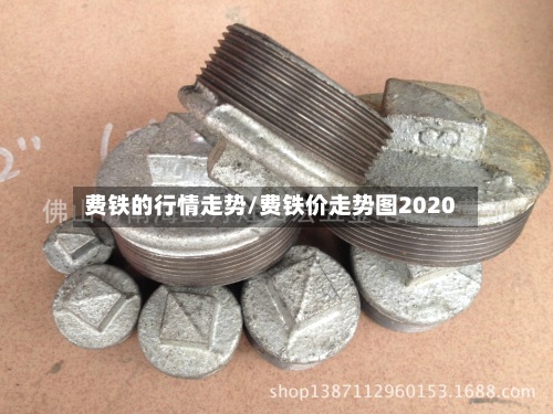 费铁的行情走势/费铁价走势图2020
