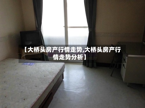 【大桥头房产行情走势,大桥头房产行情走势分析】-第3张图片