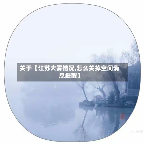 关于【江苏大雾情况,怎么关掉空间消息提醒】-第3张图片