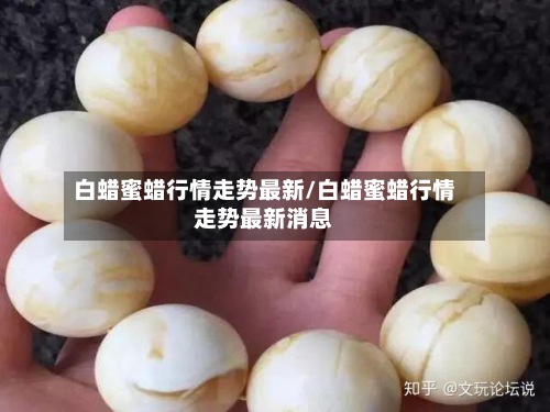 白蜡蜜蜡行情走势最新/白蜡蜜蜡行情走势最新消息