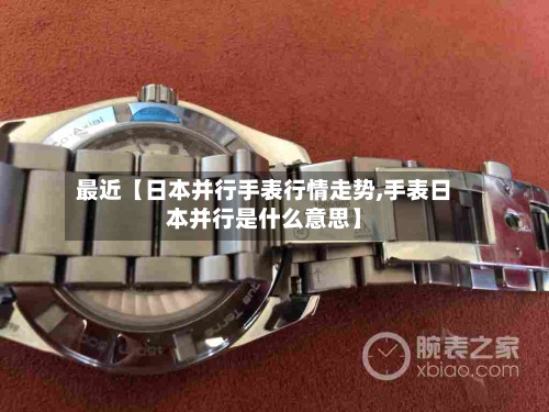 最近【日本并行手表行情走势,手表日本并行是什么意思】-第3张图片