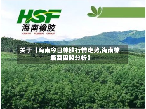 关于【海南今日橡胶行情走势,海南橡胶费用
最新走势分析】-第3张图片