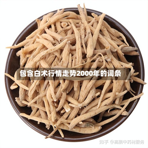 包含白术行情走势2000年的词条-第2张图片