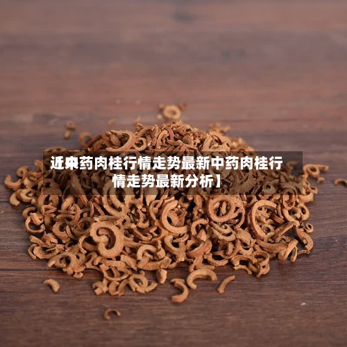 近来
【中药肉桂行情走势最新中药肉桂行情走势最新分析】