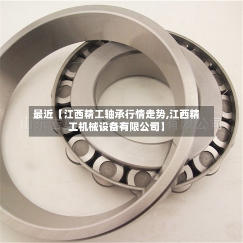 最近【江西精工轴承行情走势,江西精工机械设备有限公司】
