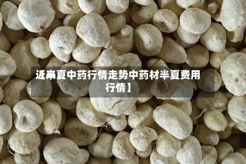 近来【半夏中药行情走势中药材半夏费用行情】-第2张图片