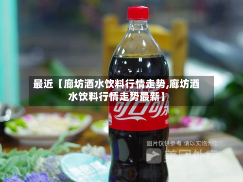 最近【廊坊酒水饮料行情走势,廊坊酒水饮料行情走势最新】
