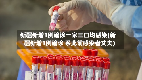新疆新增1例确诊一家三口均感染(新疆新增1例确诊 系此前感染者丈夫)