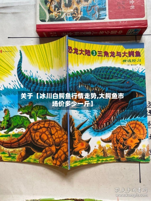关于【冰川白鳄鱼行情走势,大鳄鱼市场价多少一斤】