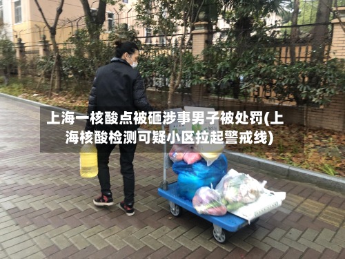 上海一核酸点被砸涉事男子被处罚(上海核酸检测可疑小区拉起警戒线)