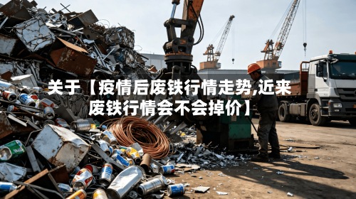 关于【疫情后废铁行情走势,近来
废铁行情会不会掉价】-第2张图片