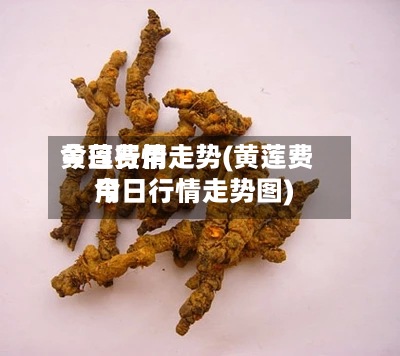 黄莲费用今日行情走势(黄莲费用今日行情走势图)