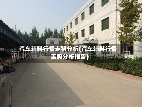 汽车辅料行情走势分析(汽车辅料行情走势分析报告)