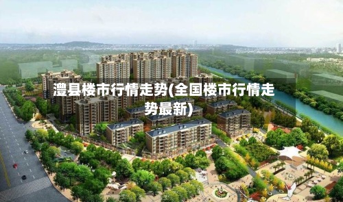 澧县楼市行情走势(全国楼市行情走势最新)