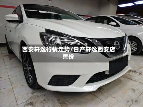 西安轩逸行情走势/日产轩逸西安店售价