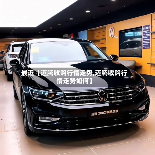 最近【迈腾收购行情走势,迈腾收购行情走势如何】