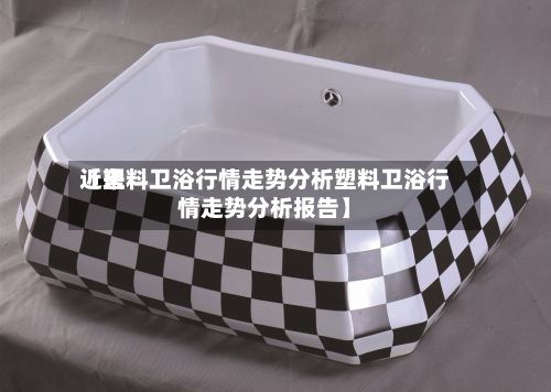 近来【塑料卫浴行情走势分析塑料卫浴行情走势分析报告】