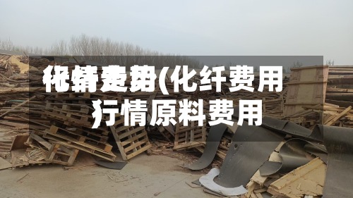 化纤费用
行情走势(化纤费用
行情原料费用
)-第2张图片