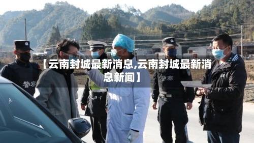 【云南封城最新消息,云南封城最新消息新闻】