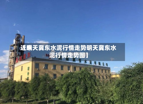 近来
【明天冀东水泥行情走势明天冀东水泥行情走势图】